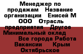 Менеджер по продажам › Название организации ­ Енисей-М, ООО › Отрасль предприятия ­ Другое › Минимальный оклад ­ 100 000 - Все города Работа » Вакансии   . Крым,Октябрьское